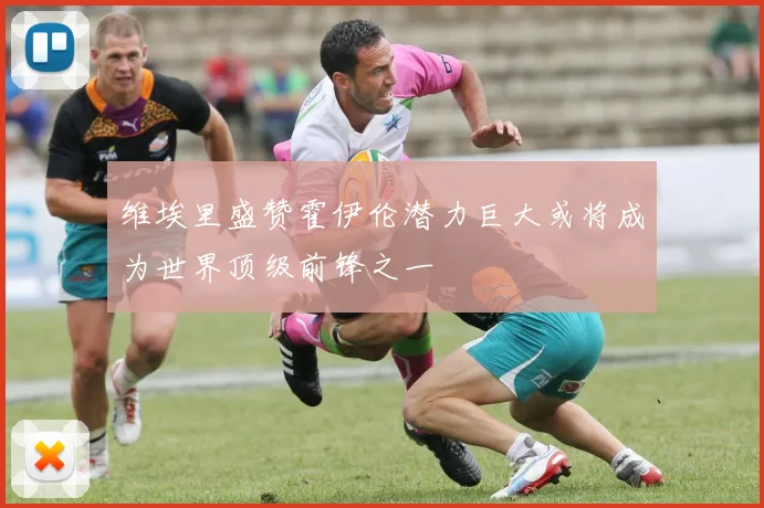 维埃里盛赞霍伊伦潜力巨大或将成为世界顶级前锋之一
