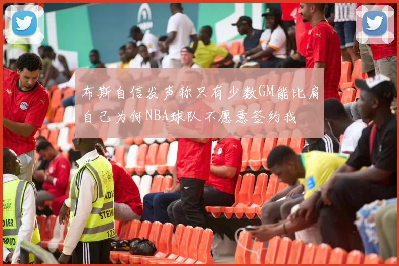 布斯自信发声称只有少数GM能比肩自己为何NBA球队不愿意签约我