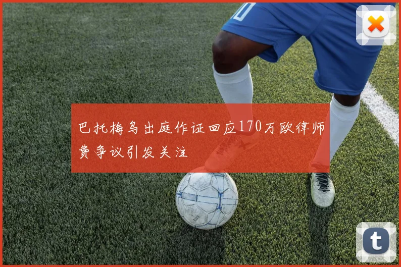 巴托梅乌出庭作证回应170万欧律师费争议引发关注