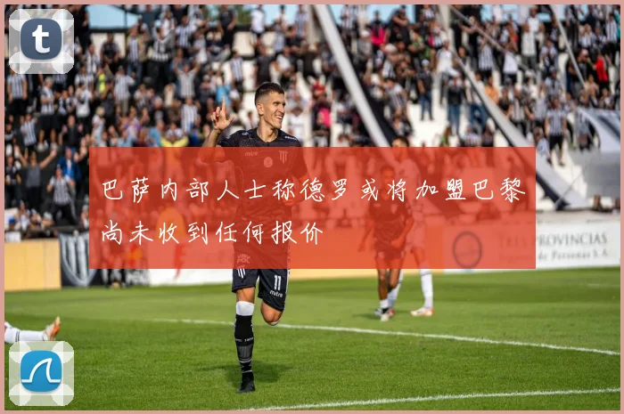 巴萨内部人士称德罗或将加盟巴黎尚未收到任何报价