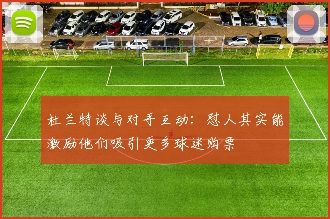 杜兰特谈与对手互动：怼人其实能激励他们吸引更多球迷购票
