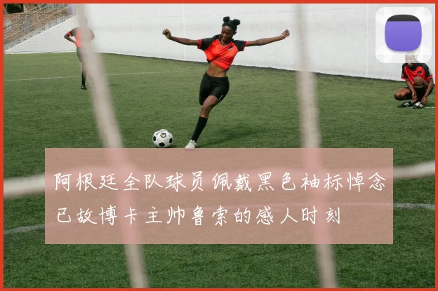 阿根廷全队球员佩戴黑色袖标悼念已故博卡主帅鲁索的感人时刻
