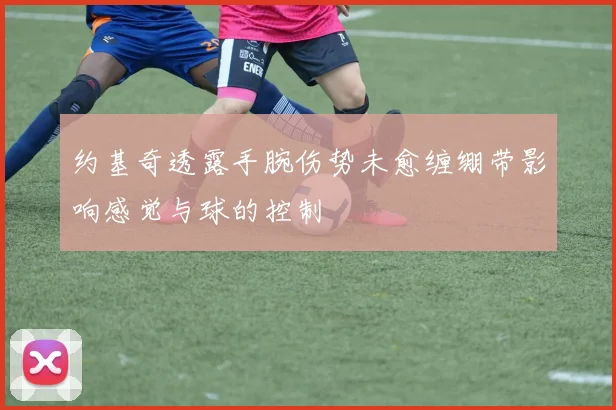 约基奇透露手腕伤势未愈缠绷带影响感觉与球的控制