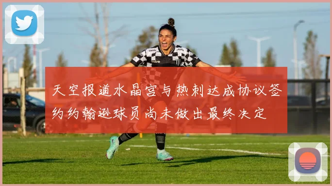 天空报道水晶宫与热刺达成协议签约约翰逊球员尚未做出最终决定