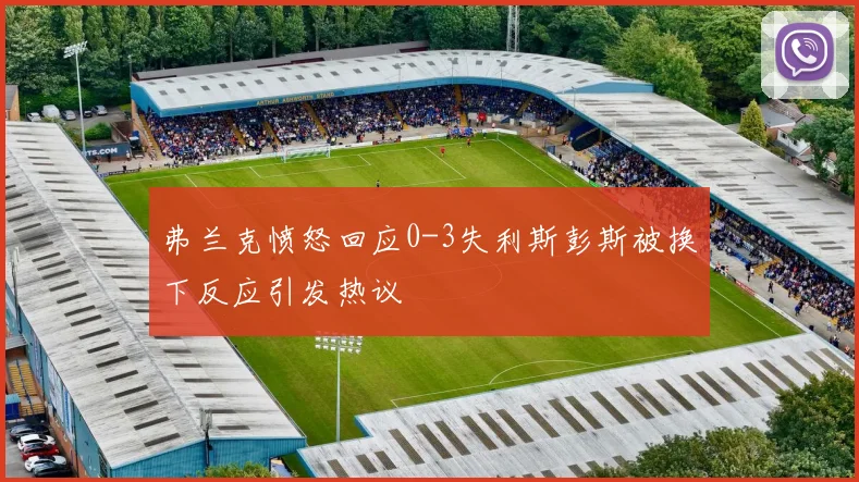 弗兰克愤怒回应0-3失利斯彭斯被换下反应引发热议