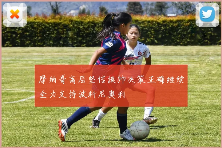 摩纳哥高层坚信换帅决策正确继续全力支持波科尼奥利