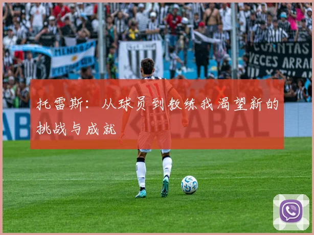 托雷斯：从球员到教练我渴望新的挑战与成就