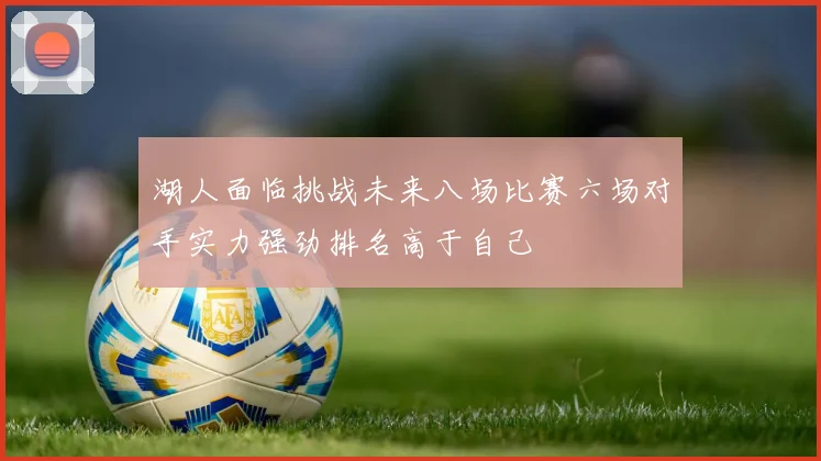 湖人面临挑战未来八场比赛六场对手实力强劲排名高于自己