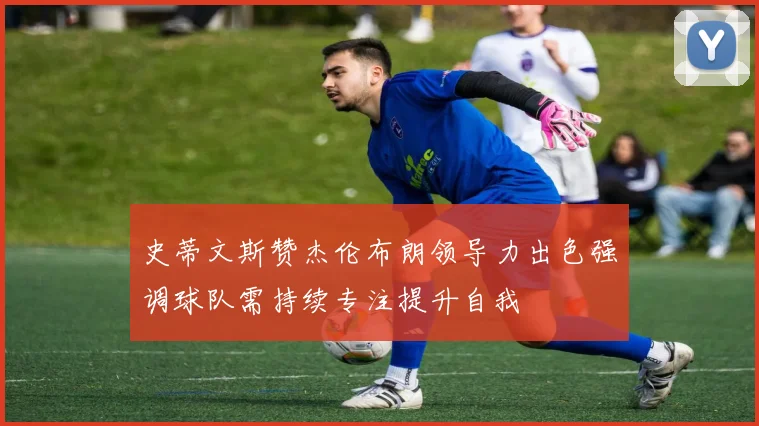 史蒂文斯赞杰伦布朗领导力出色强调球队需持续专注提升自我