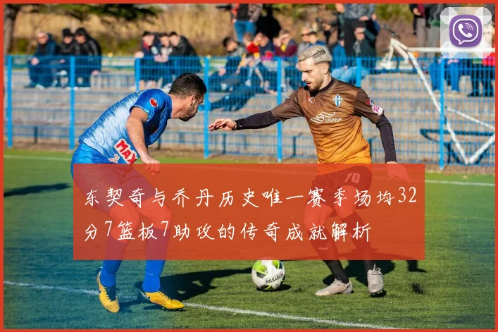 东契奇与乔丹历史唯一赛季场均32分7篮板7助攻的传奇成就解析