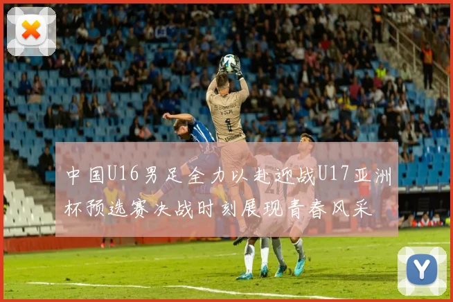 中国U16男足全力以赴迎战U17亚洲杯预选赛决战时刻展现青春风采