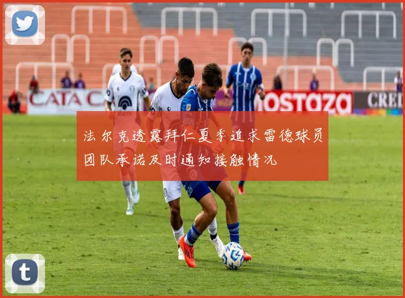 法尔克透露拜仁夏季追求雷德球员团队承诺及时通知接触情况
