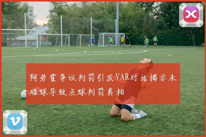 阿劳霍争议判罚引发VAR对话揭示未碰球导致点球判罚真相