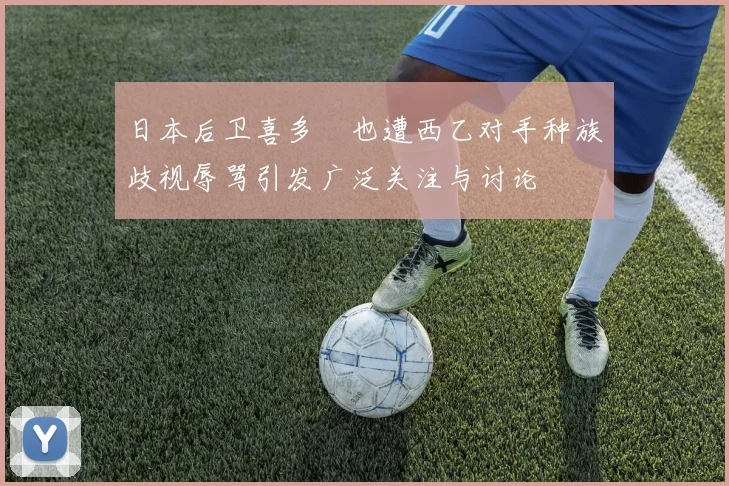 日本后卫喜多壱也遭西乙对手种族歧视辱骂引发广泛关注与讨论