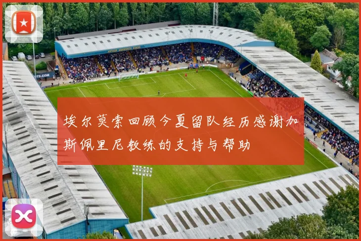 埃尔莫索回顾今夏留队经历感谢加斯佩里尼教练的支持与帮助