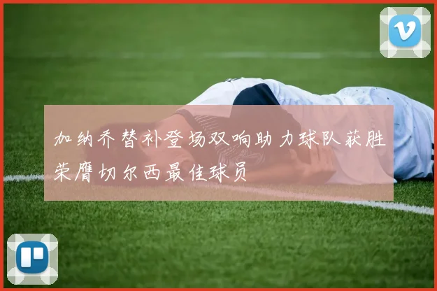 加纳乔替补登场双响助力球队获胜荣膺切尔西最佳球员