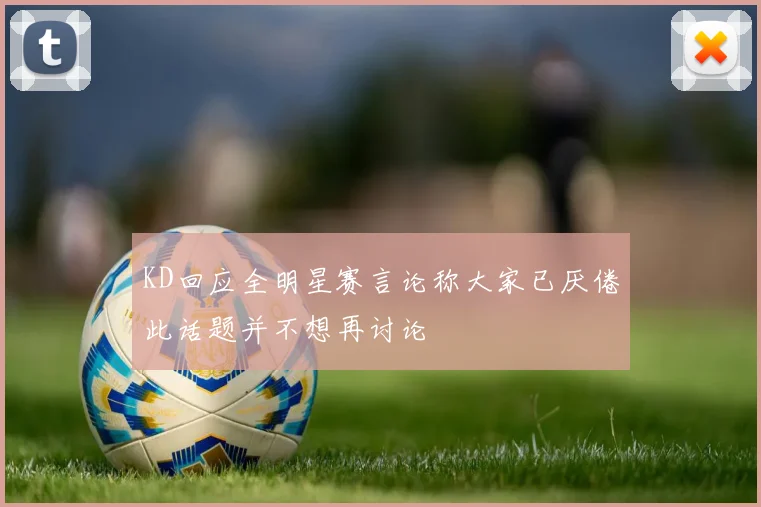 KD回应全明星赛言论称大家已厌倦此话题并不想再讨论