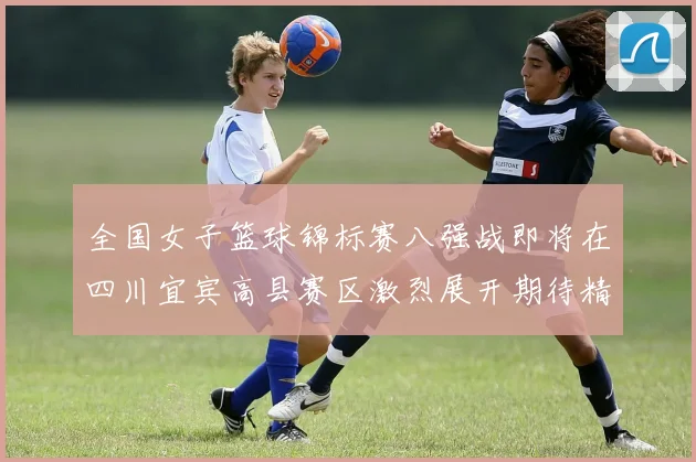 全国女子篮球锦标赛八强战即将在四川宜宾高县赛区激烈展开期待精彩对决