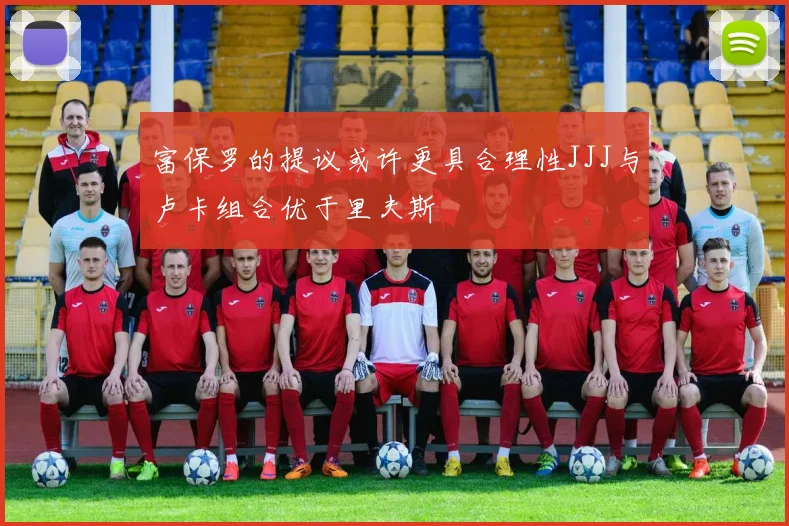 富保罗的提议或许更具合理性JJJ与卢卡组合优于里夫斯