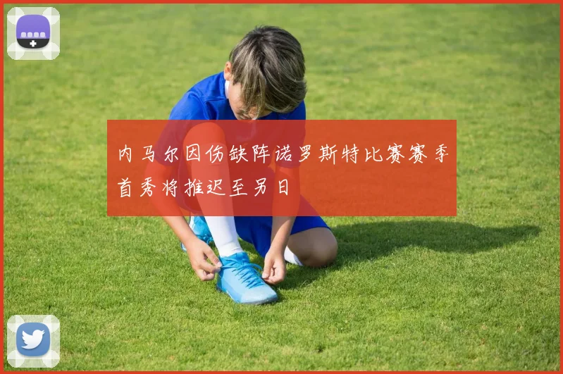 内马尔因伤缺阵诺罗斯特比赛赛季首秀将推迟至另日