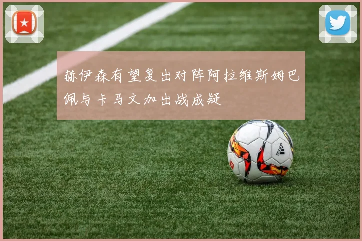 赫伊森有望复出对阵阿拉维斯姆巴佩与卡马文加出战成疑