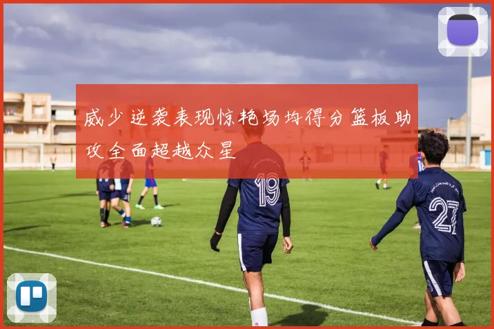 威少逆袭表现惊艳场均得分篮板助攻全面超越众星