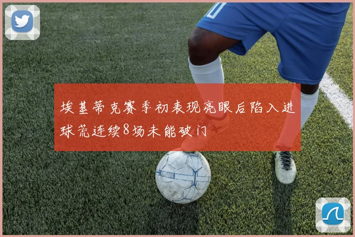 埃基蒂克赛季初表现亮眼后陷入进球荒连续8场未能破门