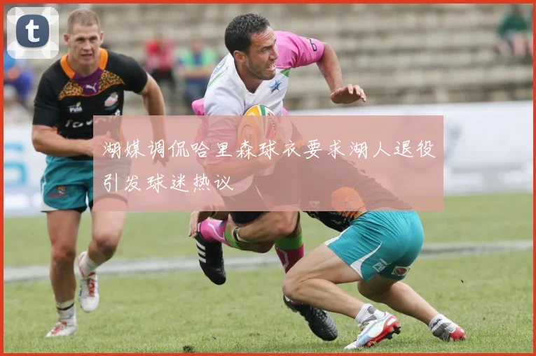 湖媒调侃哈里森球衣要求湖人退役引发球迷热议