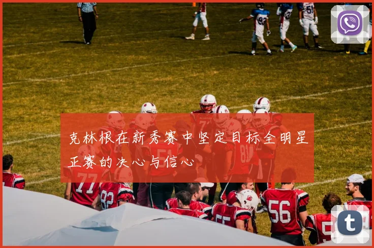 克林根在新秀赛中坚定目标全明星正赛的决心与信心