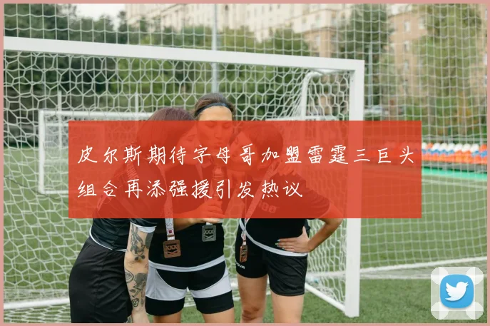 皮尔斯期待字母哥加盟雷霆三巨头组合再添强援引发热议