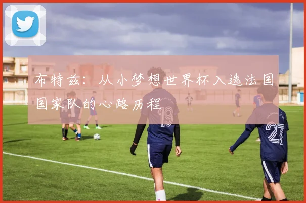 布特兹：从小梦想世界杯入选法国国家队的心路历程