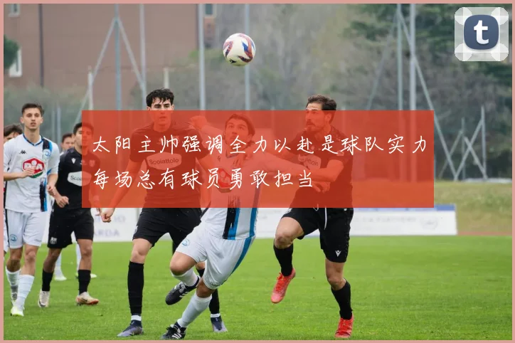 太阳主帅强调全力以赴是球队实力每场总有球员勇敢担当