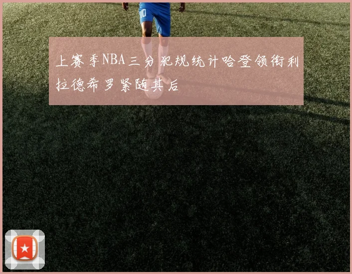上赛季NBA三分犯规统计哈登领衔利拉德希罗紧随其后
