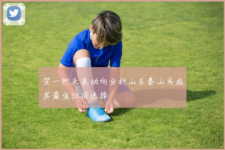 贺一然未来动向分析山东泰山或成其最佳归宿选择