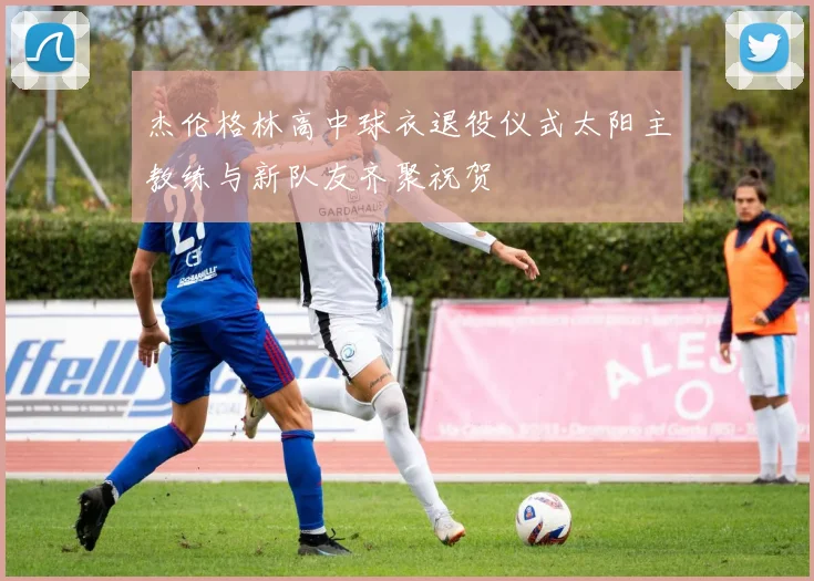 杰伦格林高中球衣退役仪式太阳主教练与新队友齐聚祝贺