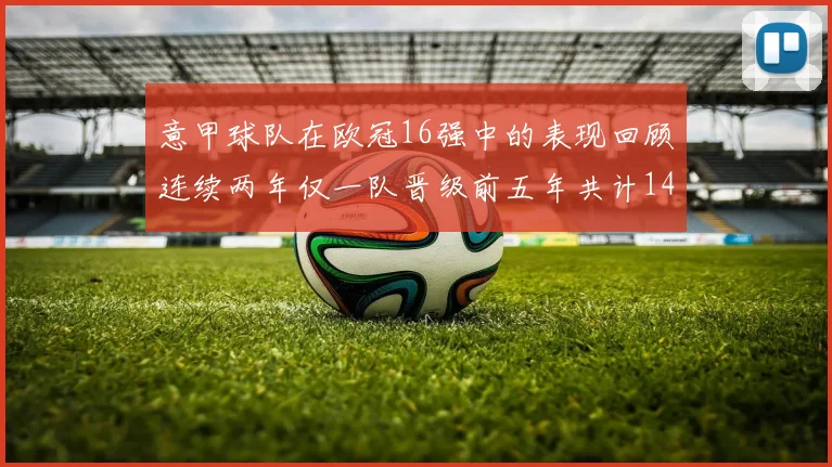 意甲球队在欧冠16强中的表现回顾连续两年仅一队晋级前五年共计14队