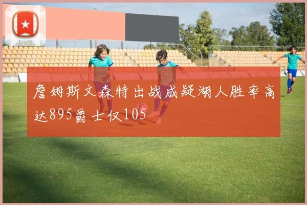 詹姆斯文森特出战成疑湖人胜率高达895爵士仅105