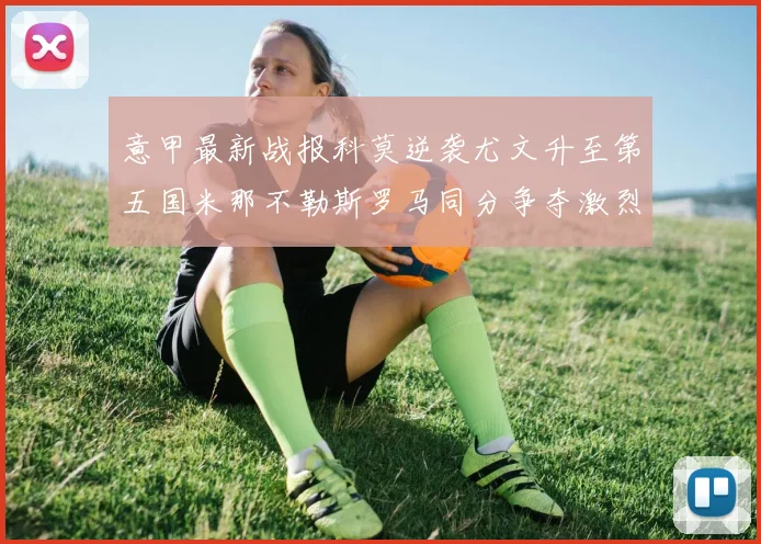 意甲最新战报科莫逆袭尤文升至第五国米那不勒斯罗马同分争夺激烈