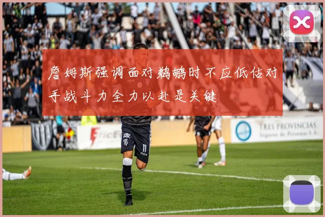 詹姆斯强调面对鹈鹕时不应低估对手战斗力全力以赴是关键