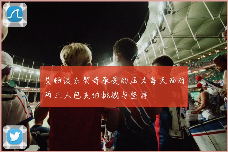 艾顿谈东契奇承受的压力每天面对两三人包夹的挑战与坚持