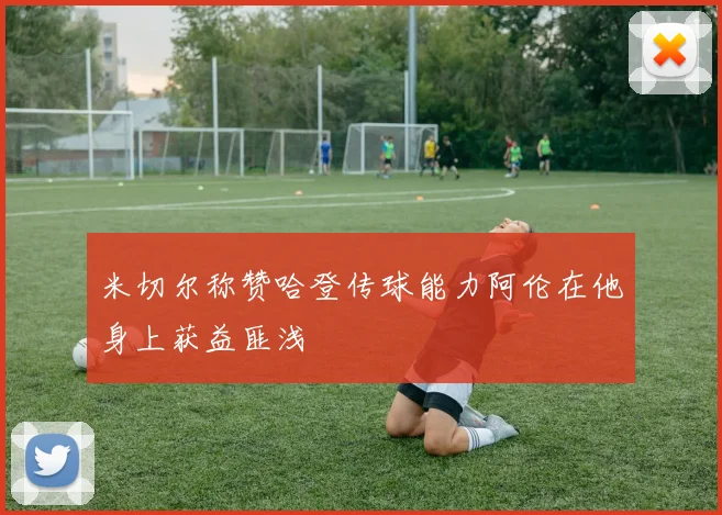 米切尔称赞哈登传球能力阿伦在他身上获益匪浅