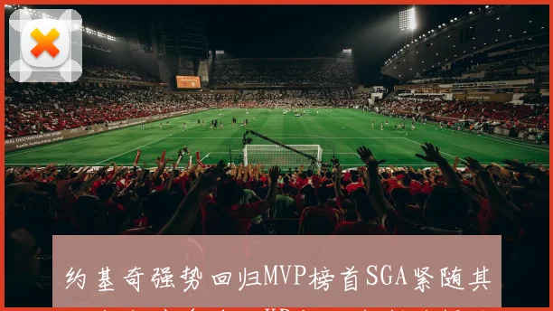 约基奇强势回归MVP榜首SGA紧随其后申京跻身前十KD与里夫斯获提名