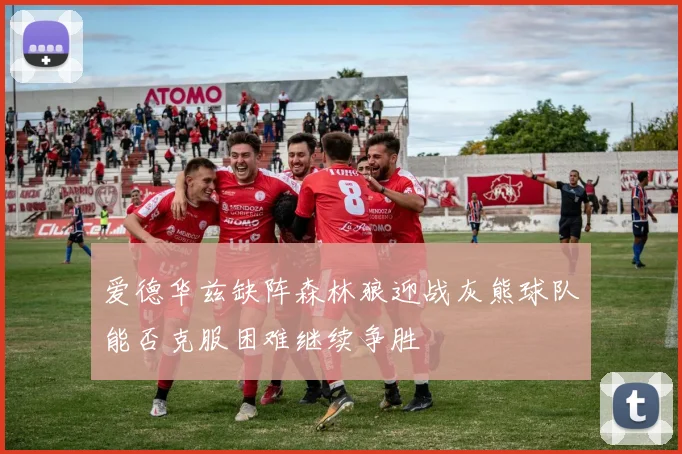 爱德华兹缺阵森林狼迎战灰熊球队能否克服困难继续争胜