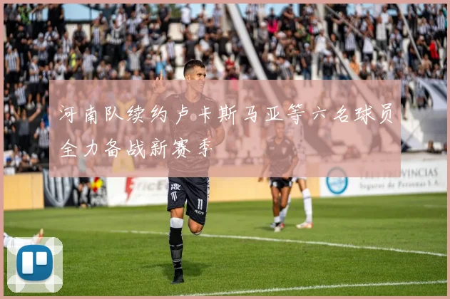 河南队续约卢卡斯马亚等六名球员全力备战新赛季