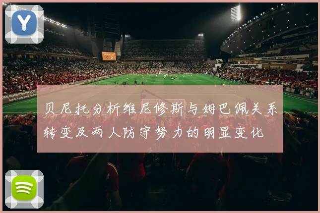 贝尼托分析维尼修斯与姆巴佩关系转变及两人防守努力的明显变化