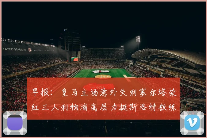 早报：皇马主场意外失利塞尔塔染红三人利物浦高层力挺斯洛特教练