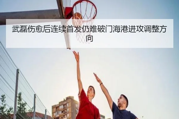 武磊伤愈后连续首发仍难破门海港进攻调整方向 | BAJIESPORTS